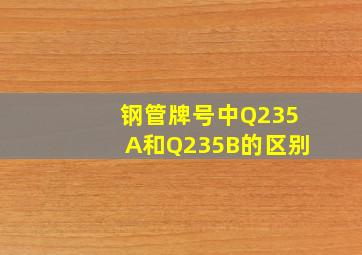 钢管牌号中Q235A和Q235B的区别