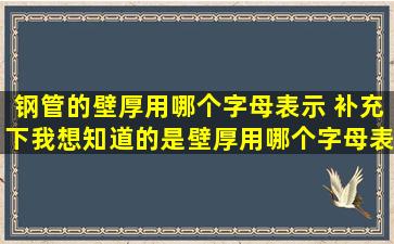 钢管的壁厚用哪个字母表示 补充下,我想知道的是壁厚用哪个字母表示,...