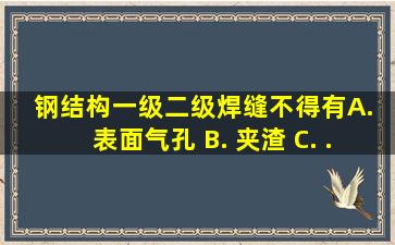 钢结构一级、二级焊缝不得有( ) A. 表面气孔 B. 夹渣 C. .弧坑...