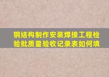 钢结构制作(安装)焊接工程检验批质量验收记录表如何填