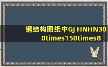 钢结构图纸中GJ HNHN300×150×8×6是什么意思