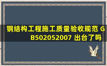 钢结构工程施工质量验收规范 GB502052007 出台了吗