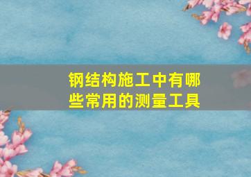 钢结构施工中有哪些常用的测量工具