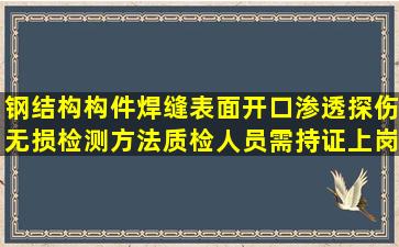 钢结构构件焊缝表面开口渗透探伤无损检测方法,质检人员需持证上岗...