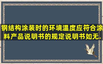 钢结构涂装时的环境温度应符合涂料产品说明书的规定,说明书如无...