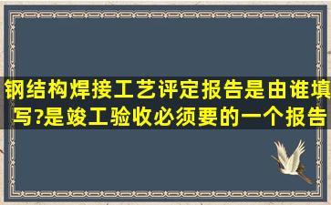 钢结构焊接工艺评定报告是由谁填写?是竣工验收必须要的一个报告吗?