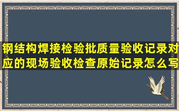 钢结构焊接检验批质量验收记录对应的现场验收检查原始记录怎么写