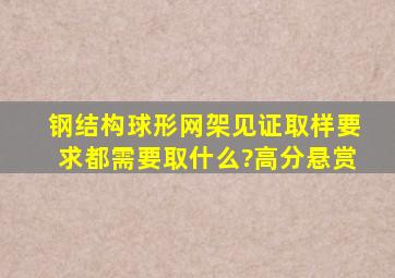 钢结构球形网架见证取样要求,都需要取什么?高分悬赏