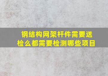 钢结构网架,杆件需要送检么,都需要检测哪些项目