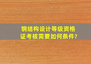 钢结构设计等级资格证考核需要如何条件?