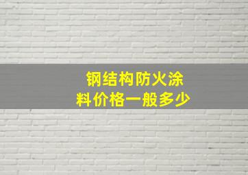 钢结构防火涂料价格一般多少