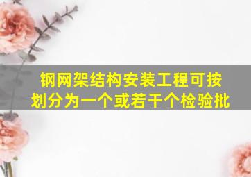 钢网架结构安装工程可按()划分为一个或若干个检验批