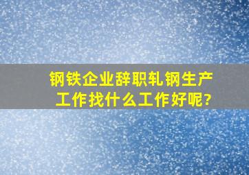 钢铁企业辞职,轧钢生产工作,找什么工作好呢?