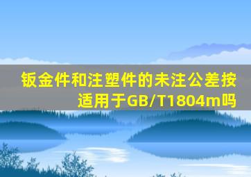 钣金件和注塑件的未注公差按适用于GB/T1804m吗