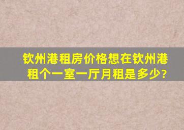 钦州港租房价格,想在钦州港租个一室一厅,月租是多少?