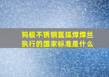 钨极不锈钢氩弧焊焊丝执行的国家标准是什么