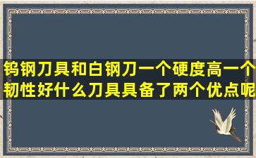 钨钢刀具和白钢刀一个硬度高一个韧性好。什么刀具具备了两个优点呢?