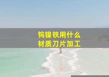 钨镍铁用什么材质刀片加工