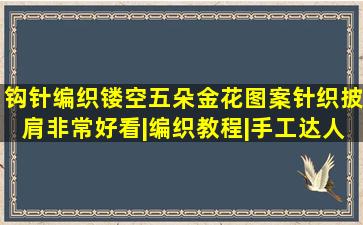 钩针编织镂空五朵金花图案,针织披肩非常好看|编织教程|手工达人