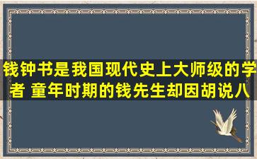 钱钟书是我国现代史上大师级的学者, 童年时期的钱先生却因胡说八道...