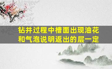 钻井过程中槽面出现油花和气泡,说明返出的层一定()。