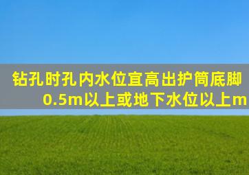 钻孔时,孔内水位宜高出护筒底脚0.5m以上或地下水位以上()m。