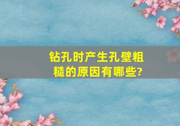 钻孔时产生孔壁粗糙的原因有哪些?