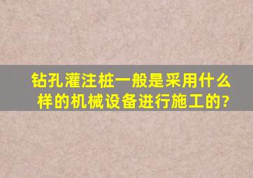 钻孔灌注桩一般是采用什么样的机械设备进行施工的?