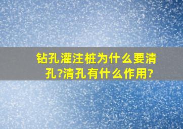 钻孔灌注桩为什么要清孔?清孔有什么作用?