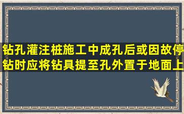 钻孔灌注桩施工中,成孔后或因故停钻时,应将钻具提至孔外置于地面上,...