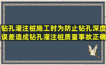 钻孔灌注桩施工时,为防止钻孔深度误差造成钻孔灌注桩质量事故,正确...