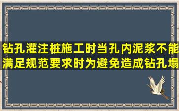 钻孔灌注桩施工时当孔内泥浆不能满足规范要求时为避免造成钻孔塌...