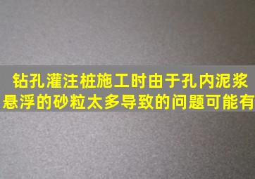 钻孔灌注桩施工时由于孔内泥浆悬浮的砂粒太多导致的问题可能有。