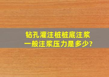 钻孔灌注桩桩底注浆一般注浆压力是多少?