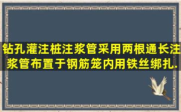 钻孔灌注桩注浆管采用两根通长注浆管布置于钢筋笼内用铁丝绑扎...