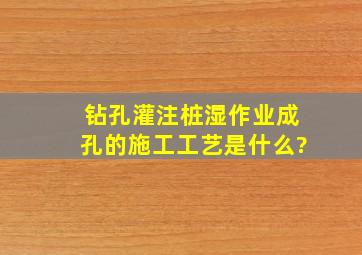 钻孔灌注桩湿作业,成孔的施工工艺是什么?