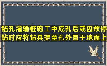 钻孔灌输桩施工中成孔后或因故停钻时应将钻具提至孔外置于地面上...