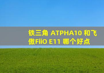 铁三角 ATPHA10 和飞傲FiiO E11 哪个好点