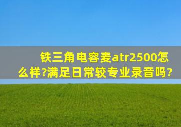 铁三角电容麦atr2500怎么样?满足日常(较专业)录音吗?