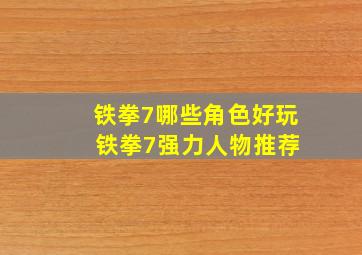 铁拳7哪些角色好玩 铁拳7强力人物推荐