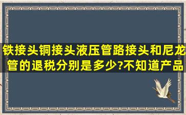 铁接头,铜接头,液压管路接头和尼龙管的退税分别是多少?不知道产品的...