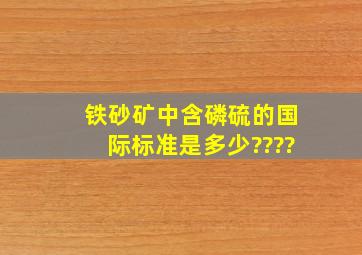 铁砂矿中含磷,硫的国际标准是多少????