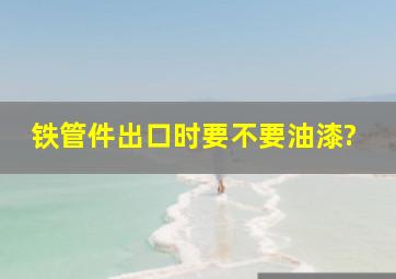 铁管件出口时要不要油漆?