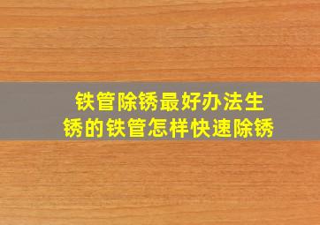 铁管除锈最好办法,生锈的铁管怎样快速除锈