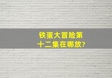 铁蛋大冒险第十二集在哪放?