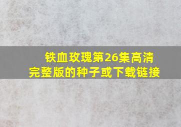 铁血玫瑰第26集高清完整版的种子或下载链接