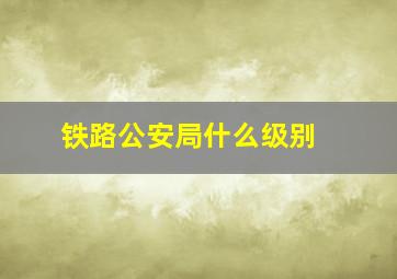 铁路公安局什么级别 