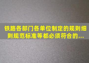 铁路各部门,各单位制定的规则、细则、规范、标准等,都必须符合()的...