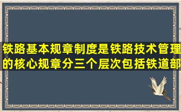 铁路基本规章制度是铁路技术管理的核心规章,分三个层次,包括铁道部...