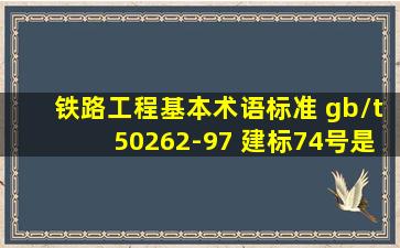 铁路工程基本术语标准 gb/t50262-97 建标74号是最新的吗